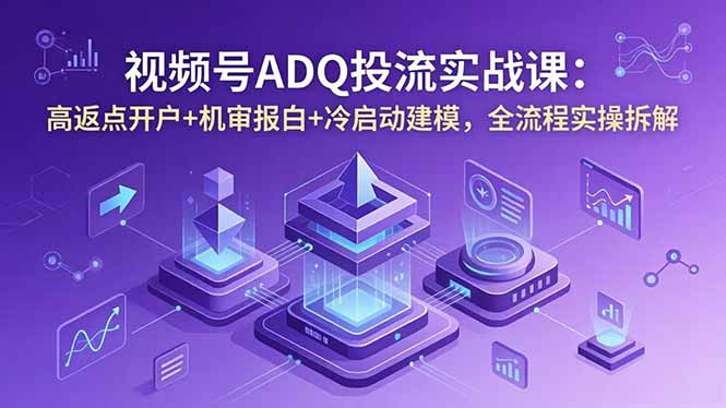 视频号ADQ投流实战课：高返点开户+机审报白+冷启动建模，全流程实操拆解-海之城短剧项目