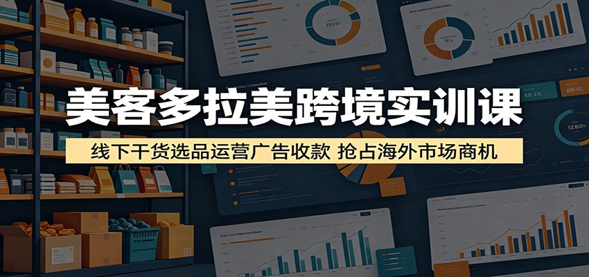 美客多拉美跨境实训课：线下干货选品运营广告收款，抢占海外市场商机-海之城短剧项目