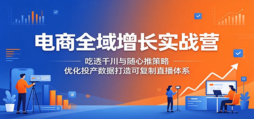 电商全域增长实战营：吃透千川与随心推策略，优化投产数据打造可复制直播体系-海之城短剧项目