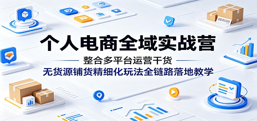 个人电商全域实战营：整合多平台运营干货，无货源铺货精细化玩法全链路落地教学-海之城短剧项目