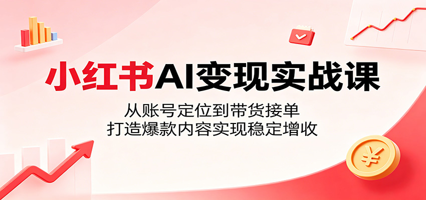 小红书AI变现实战课：从账号定位到带货接单，打造爆款内容实现稳定增收-海之城短剧项目