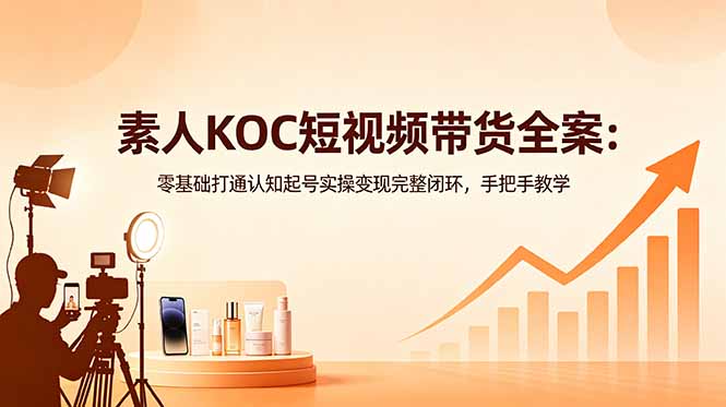 素人KOC短视频带货全案：零基础打通认知起号实操变现完整闭环，手把手教学-海之城短剧项目