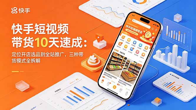 快手短视频带货10天速成：定位开店选品到全站推广，三种带货模式全拆解-海之城短剧项目
