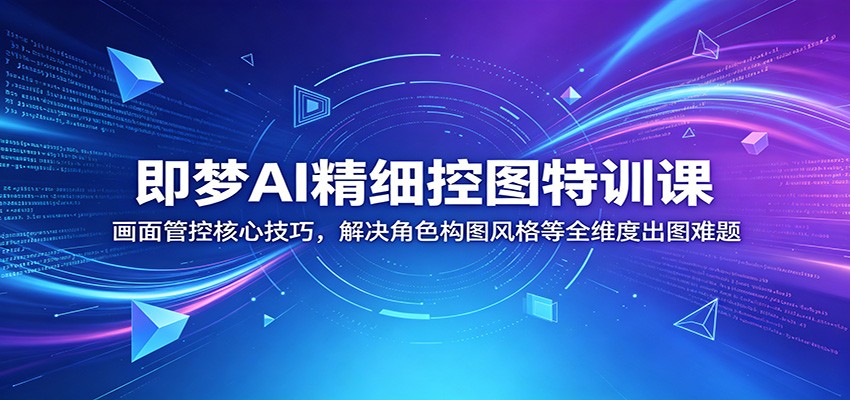 即梦AI精细控图特训课：画面管控核心技巧，解决角色构图风格等全维度出图难题-海之城短剧项目