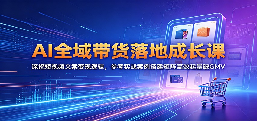 AI全域带货落地成长课：深挖短视频文案变现逻辑，参考实战案例搭建矩阵高效起量破GMV-海之城短剧项目