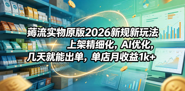 薅流实物原版2026新规新玩法，上架精细化，AI优化，几天就能出单，单店月收益1k+-海之城短剧项目