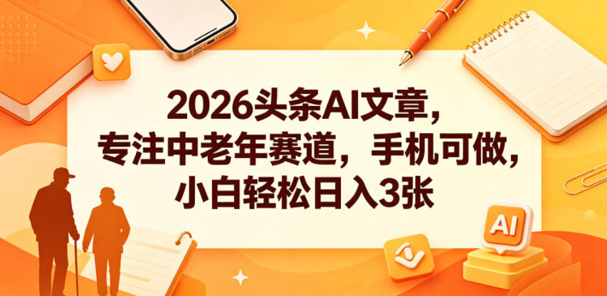 2026头条AI文章，专注中老年赛道，手机可做，小白轻松日入3张-海之城短剧项目