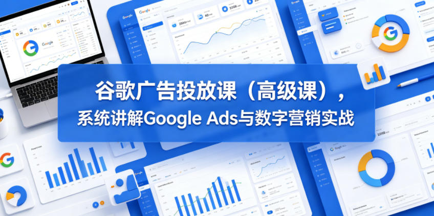 谷歌广告投放课（高级课），系统讲解Google Ads与数字营销实战-海之城短剧项目