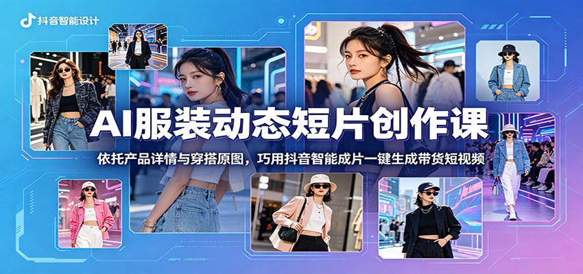 AI服装动态短片创作课：依托产品详情与穿搭原图，巧用抖音智能成片一键生成带货短视频-海之城短剧项目