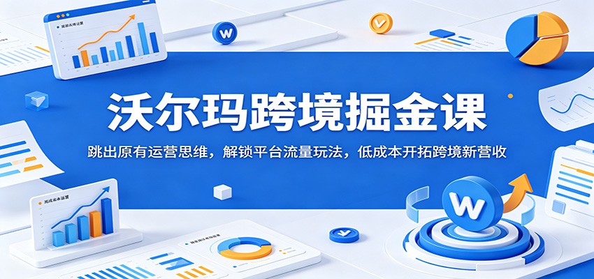 沃尔玛跨境掘金课：跳出原有运营思维，解锁平台流量玩法，低成本开拓跨境新营收-海之城短剧项目