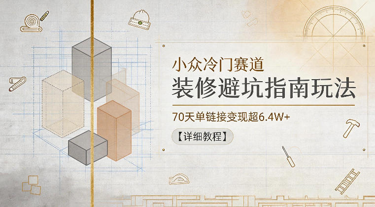 小众冷门赛道，装修避坑指南玩法，70天单链接变现超6.4W+【详细教程】-海之城短剧项目