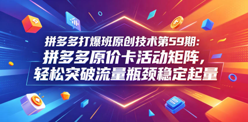 拼多多打爆班原创技术第59期：拼多多原价卡活动矩阵，轻松突破流量瓶颈稳定起量-海之城短剧项目