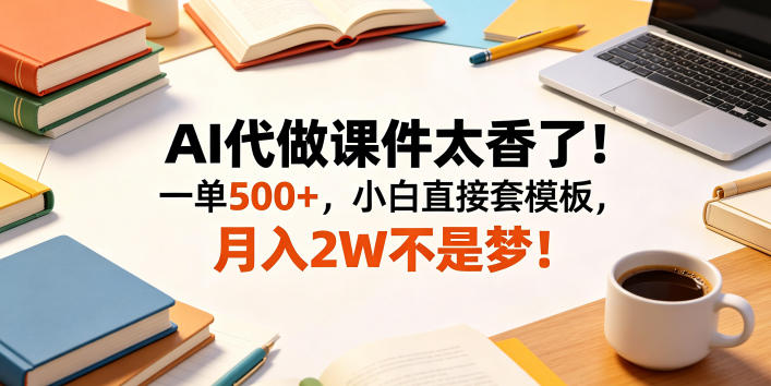 AI代做课件太香了！一单500+，小白直接套模板，月入2W不是梦！-海之城短剧项目