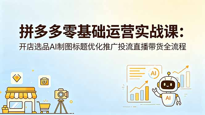 拼多多零基础运营实战课：开店选品AI制图标题优化推广投流直播带货全流程-海之城短剧项目