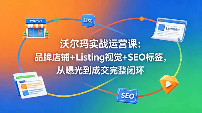 沃尔玛实战运营课：品牌店铺+Listing视觉+SEO标签，从曝光到成交完整闭环-海之城短剧项目