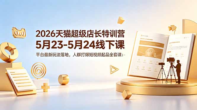 2026天猫超级店长特训营5月23-5月24线下课，平台最新玩法落地，人群打爆短视频起品全套课件-海之城短剧项目