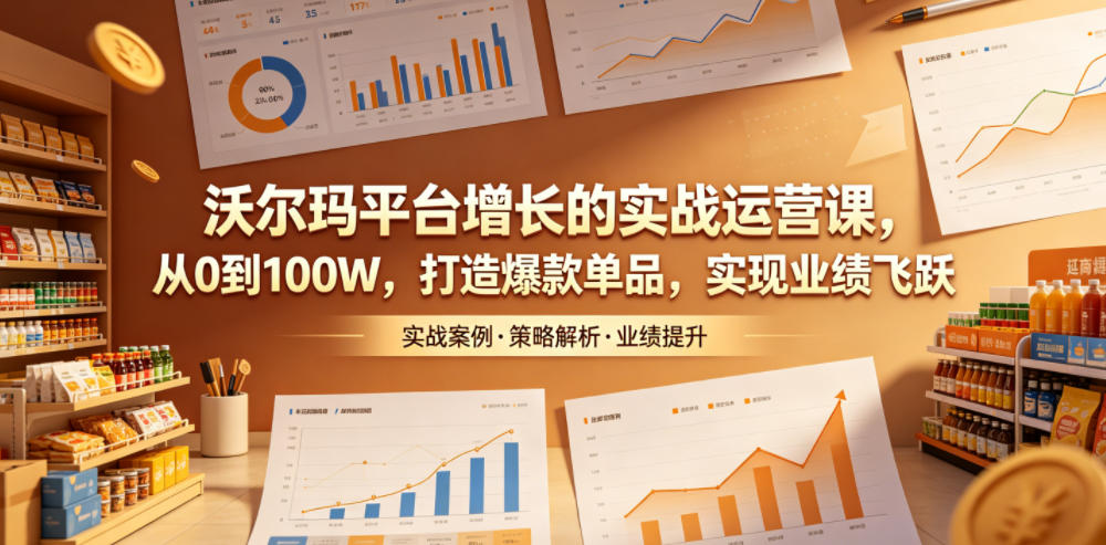 沃尔玛平台增长的实战运营课，从0到100W，打造爆款单品，实现业绩飞跃-海之城短剧项目