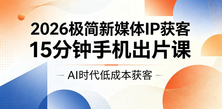 2026极简新媒体IP获客，15分钟手机出片课，AI时代低成本获客-海之城短剧项目