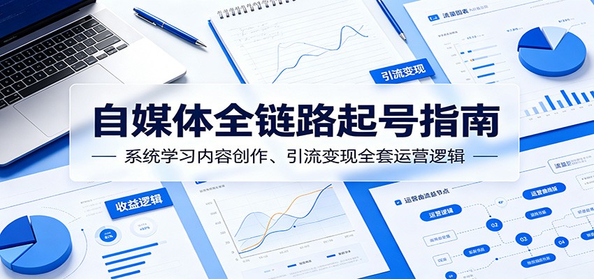 自媒体全链路起号指南：系统学习内容创作、引流变现全套运营逻辑-海之城短剧项目