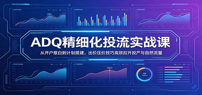 ADQ精细化投流实战课：从开户报白到计划搭建，出价压价技巧高效拉升投产与自然流量-海之城短剧项目