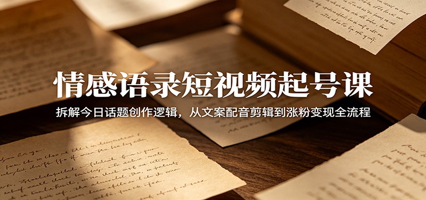 情感语录短视频起号课：拆解今日话题创作逻辑，从文案配音剪辑到涨粉变现全流程-海之城短剧项目