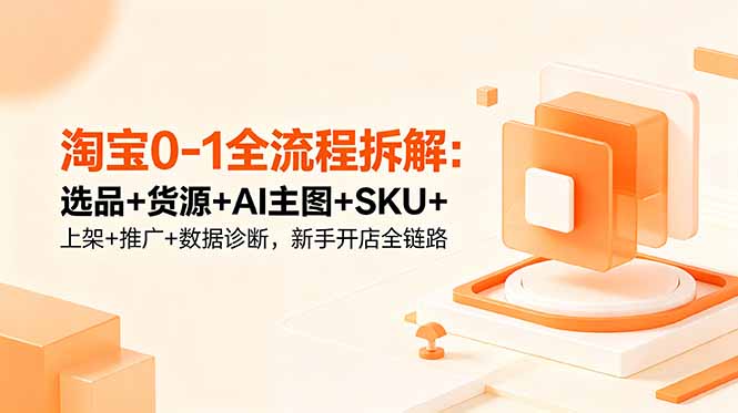 淘宝0-1全流程拆解：选品+货源+AI主图+SKU+上架+推广+数据诊断，新手开店全链路-海之城短剧项目