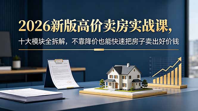 2026新版高价卖房实战课，十大模块全拆解，不靠降价也能快速把房子卖出好价钱-海之城短剧项目