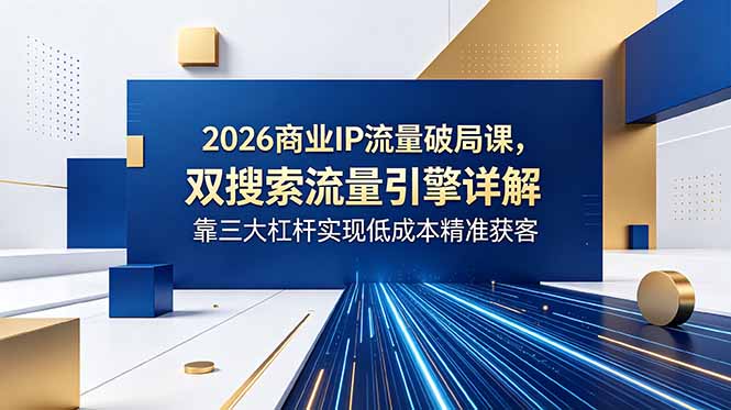 2026商业IP流量破局课，双搜索流量引擎详解，靠三大杠杆实现低成本精准获客-海之城短剧项目