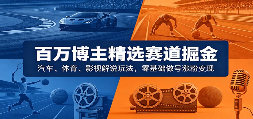 百万博主精选赛道掘金：汽车、体育、影视解说玩法，零基础做号涨粉变现-海之城短剧项目