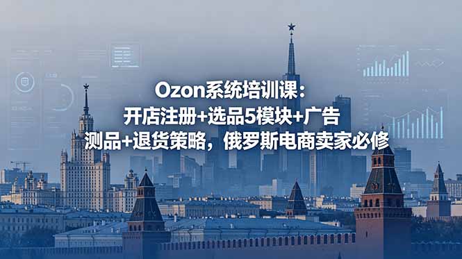 Ozon系统培训课：开店注册+选品5模块+广告测品+退货策略，俄罗斯电商卖家必修-海之城短剧项目