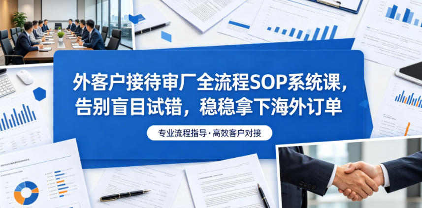 外客户接待审厂全流程SOP系统课，告别盲目试错，稳稳拿下海外订单-海之城短剧项目