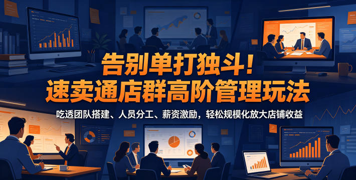 告别单打独斗！速卖通店群高阶管理玩法，吃透团队搭建、人员分工、薪资激励，轻松规模化放大店铺收益-海之城短剧项目