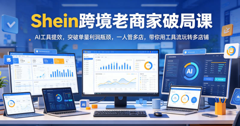 Shein跨境老商家破局课，AI工具提效，突破单量利润瓶颈，一人管多店，带你用工具流玩转多店铺-海之城短剧项目