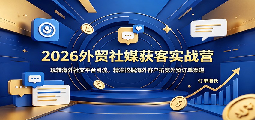 2026外贸社媒获客实战营：玩转海外社交平台引流，精准挖掘海外客户拓宽外贸订单渠道-海之城短剧项目