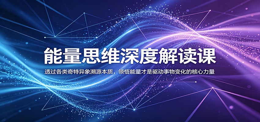 能量思维深度解读课：透过各类奇特异象溯源本质，领悟能量才是驱动事物变化的核心力量-海之城短剧项目