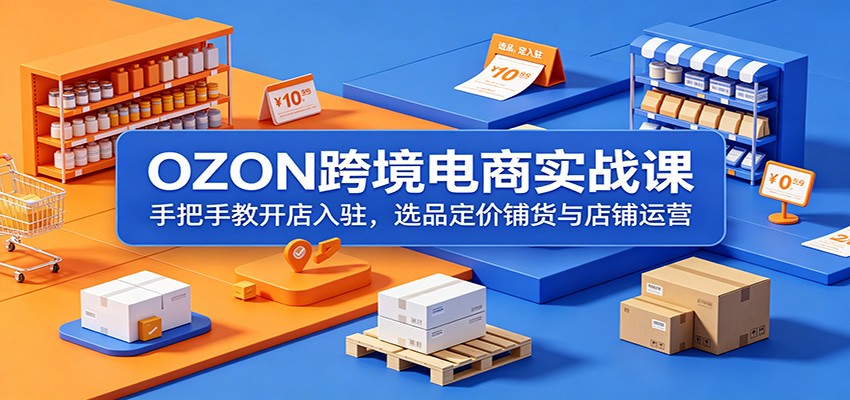 OZON跨境电商实战课：手把手教开店入驻，选品定价铺货与店铺运营-海之城短剧项目