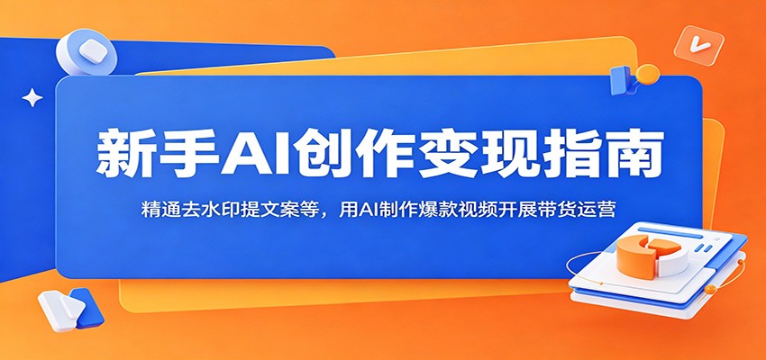 新手AI创作变现指南：精通去水印提文案等，用AI制作爆款视频开展带货运营-海之城短剧项目