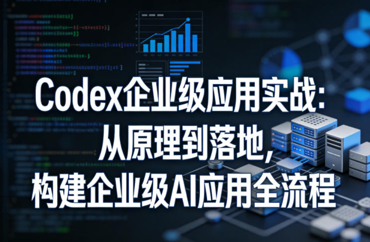 Codex企业级应用实战：从原理到落地，构建企业级AI应用全流程（更新）-海之城短剧项目