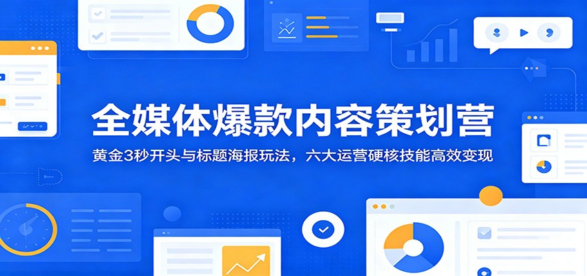 全媒体爆款内容策划营：黄金3秒开头与标题海报玩法，六大运营硬核技能高效变现-海之城短剧项目