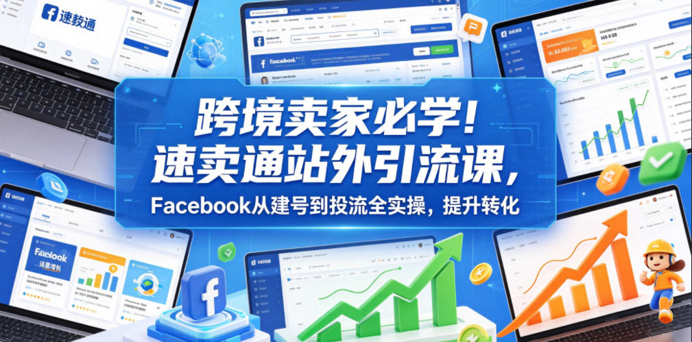 跨境卖家必学！速卖通站外引流课，Facebook从建号到投流全实操，提升转化-海之城短剧项目