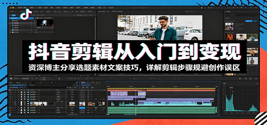 抖音剪辑从入门到变现：资深博主分享选题素材文案技巧，详解剪辑步骤规避创作误区-海之城短剧项目