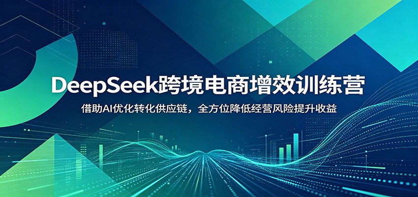 DeepSeek跨境电商增效训练营：借助AI优化转化供应链，全方位降低经营风险提升收益-海之城短剧项目