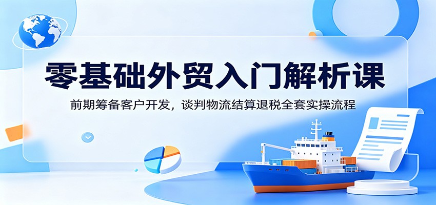 零基础外贸入门解析课：前期筹备客户开发，谈判物流结算退税全套实操流程-海之城短剧项目