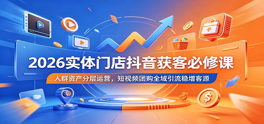 2026实体门店抖音获客必修课：人群资产分层运营，短视频团购全域引流稳增客源-海之城短剧项目