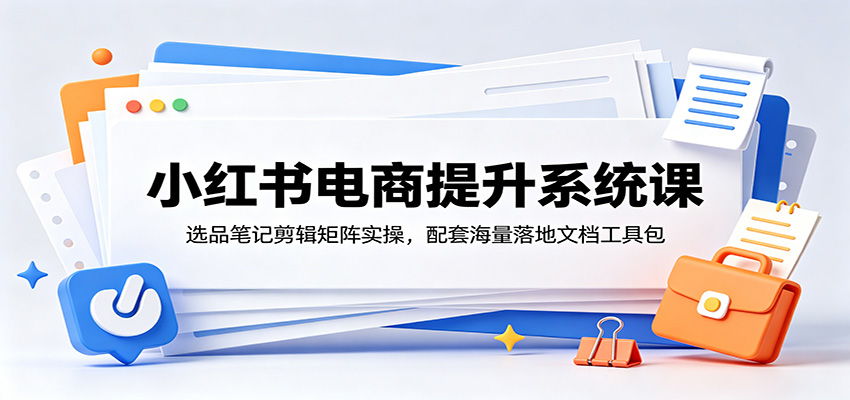 小红书电商提升系统课：选品笔记剪辑矩阵实操，配套海量落地文档工具包-海之城短剧项目