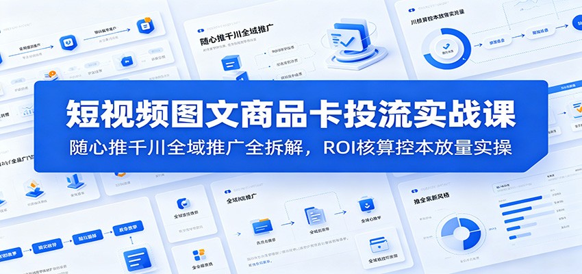 短视频图文商品卡投流实战课：随心推千川全域推广全拆解，ROI核算控本放量实操-海之城短剧项目