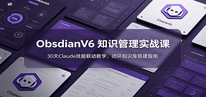 ObsidianV6 知识管理实战课：30天Claude技能联动教学，闭环知识库搭建指南-海之城短剧项目