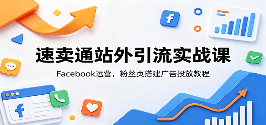 速卖通站外引流实战课：Facebook运营，粉丝页搭建广告投放教程-海之城短剧项目