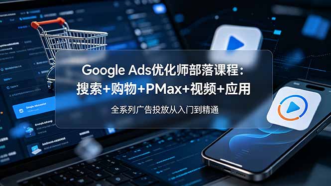 Google Ads优化师部落课程-更新2026：搜索+购物+PMax+视频+应用，全系列广告投放从入门到精通-海之城短剧项目