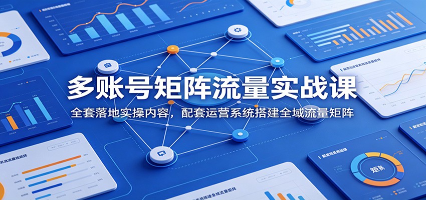 多账号矩阵流量实战课：全套落地实操内容，配套运营系统搭建全域流量矩阵 - 福缘网